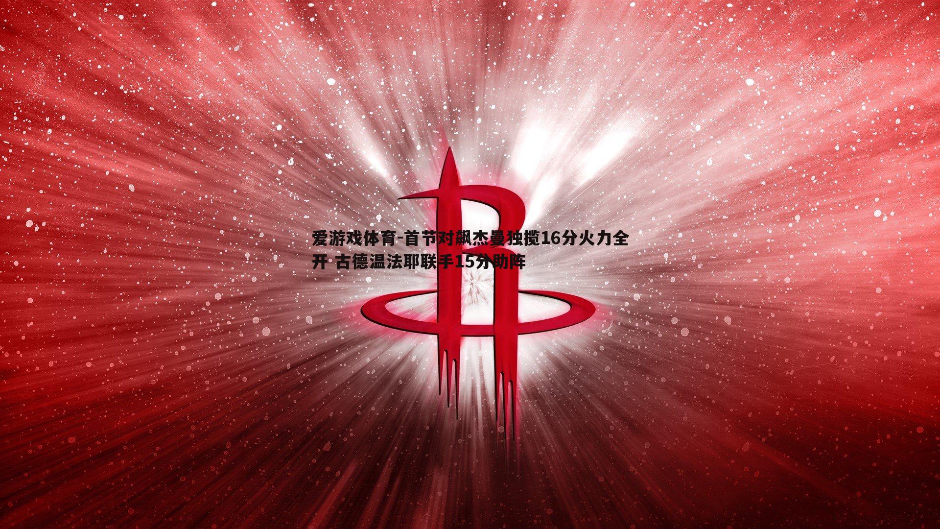 首节对飙杰曼独揽16分火力全开 古德温法耶联手15分助阵