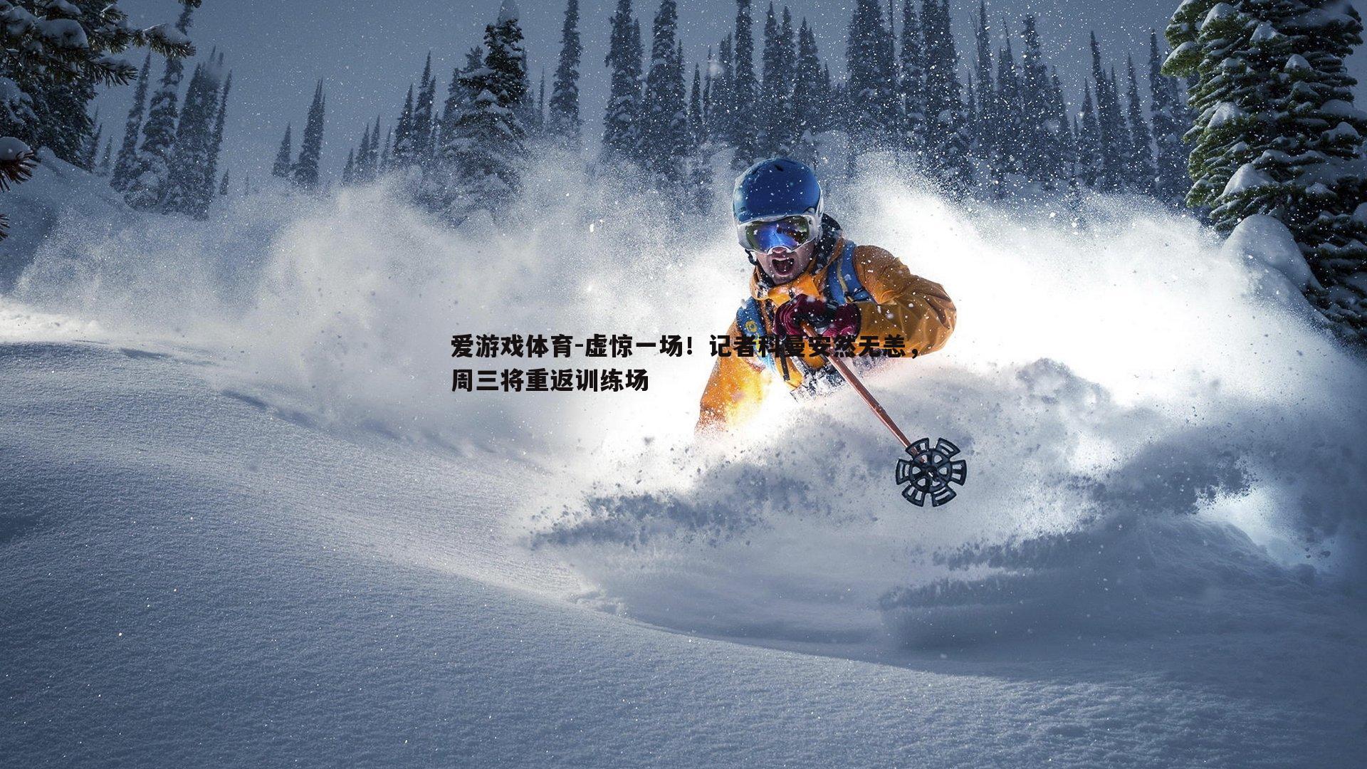虚惊一场！记者科曼安然无恙，周三将重返训练场