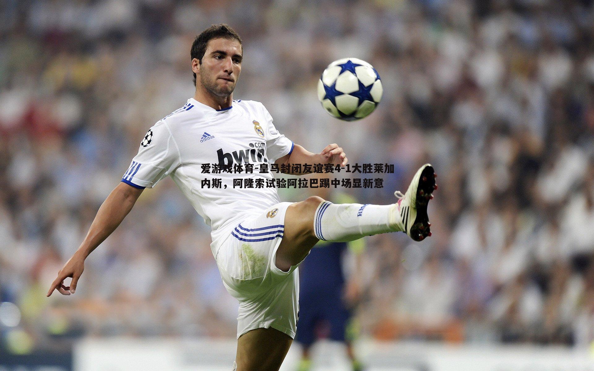 皇马封闭友谊赛4-1大胜莱加内斯,阿隆索试验阿拉巴踢中场显新意