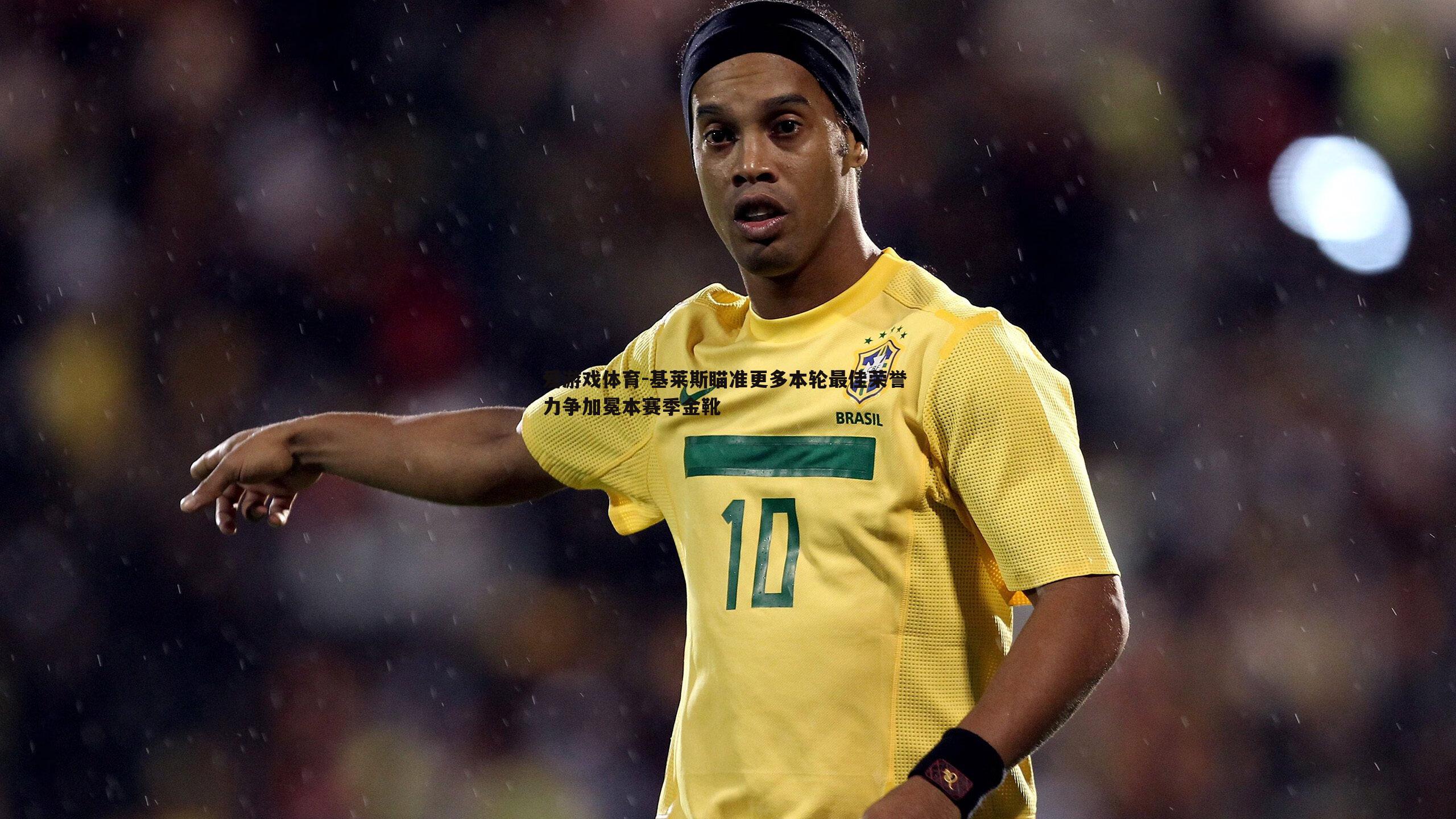 基莱斯瞄准更多本轮最佳荣誉 力争加冕本赛季金靴