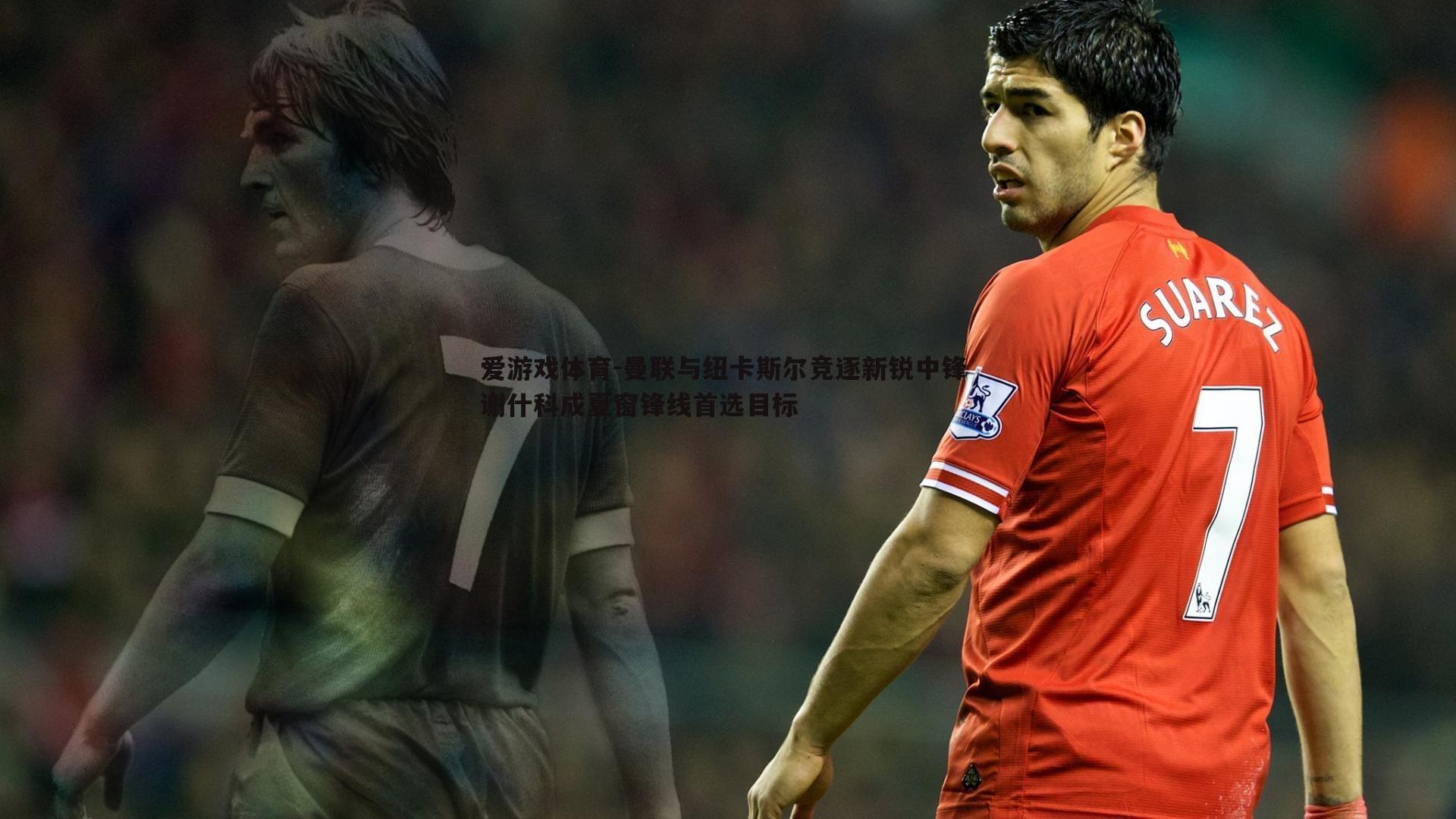 曼联与纽卡斯尔竞逐新锐中锋 谢什科成夏窗锋线首选目标