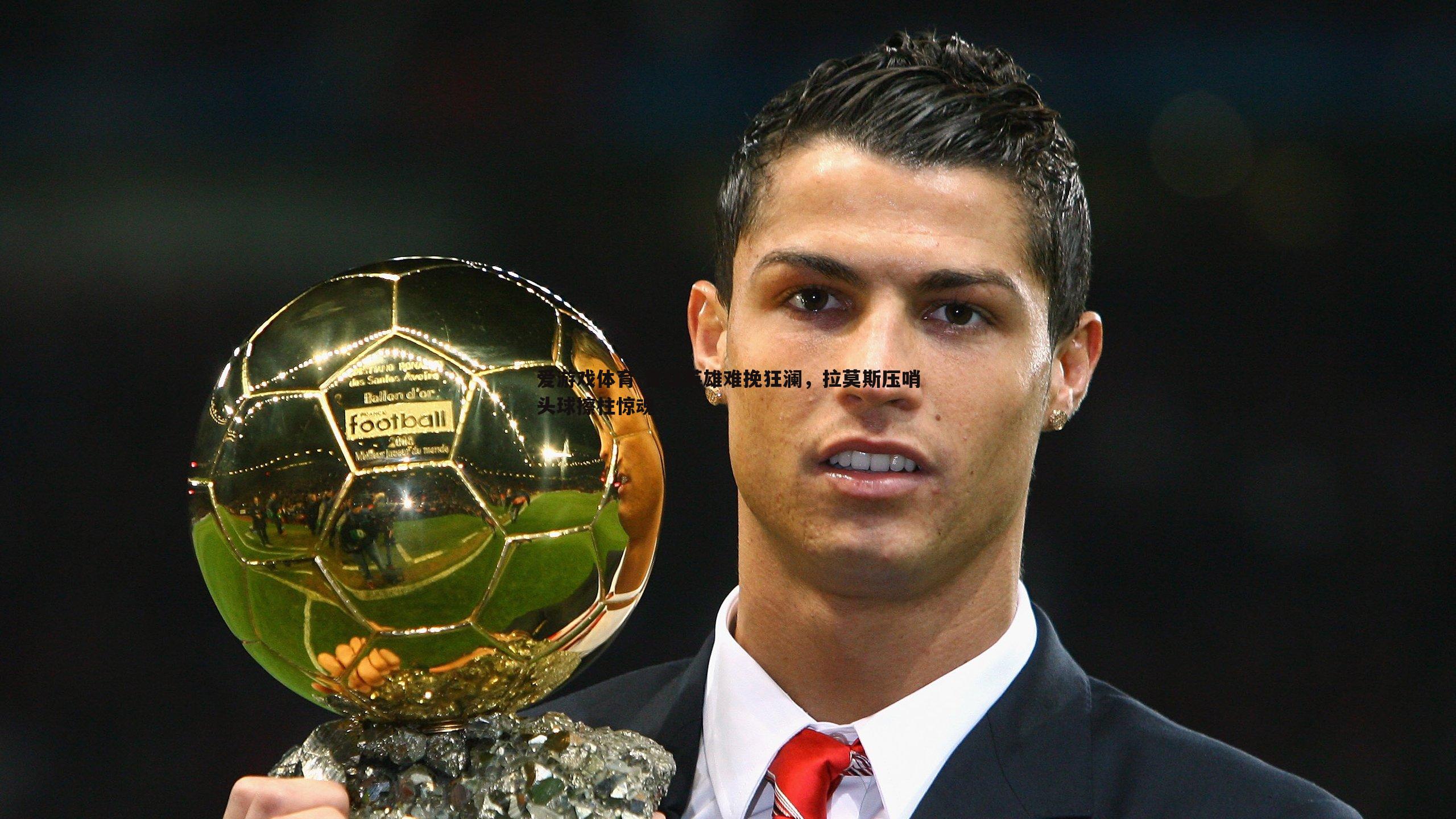 昔日英雄难挽狂澜，拉莫斯压哨头球擦柱惊魂