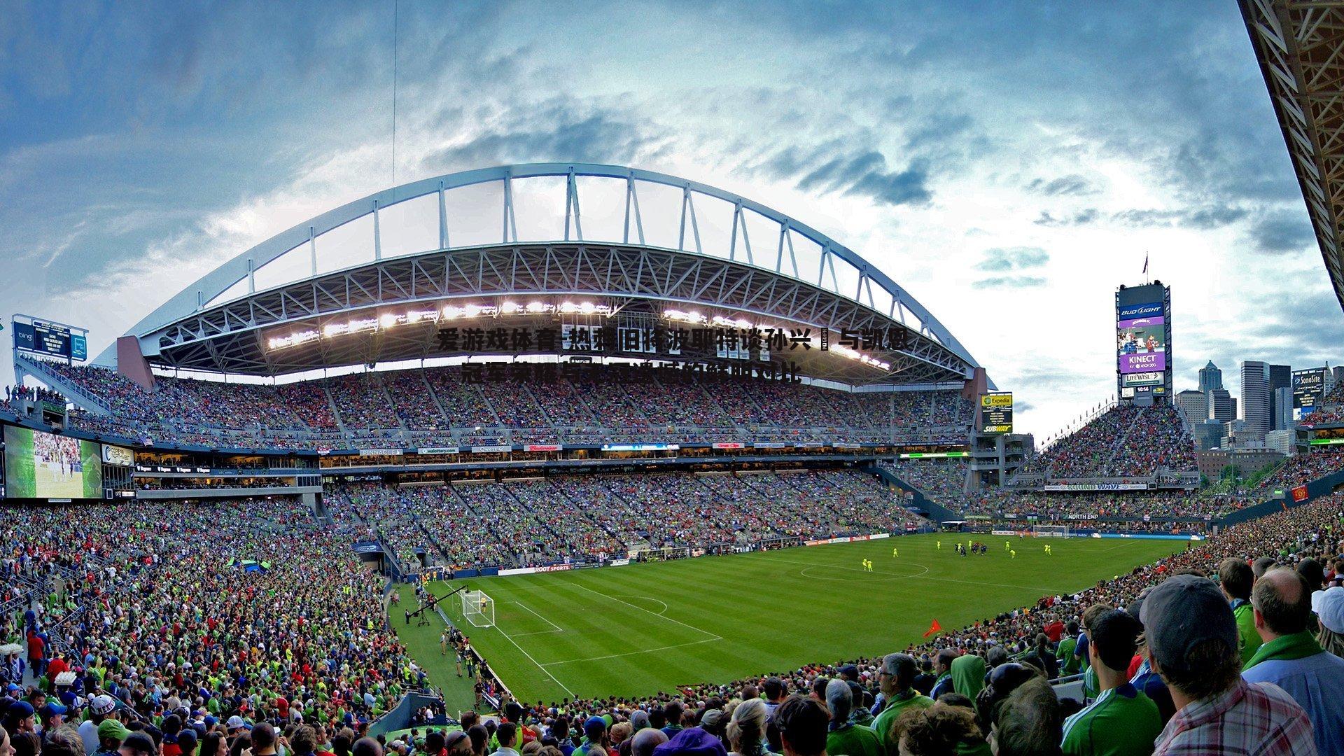 热刺旧将波耶特谈孙兴慜与凯恩，冠军荣耀与无冠遗憾的鲜明对比